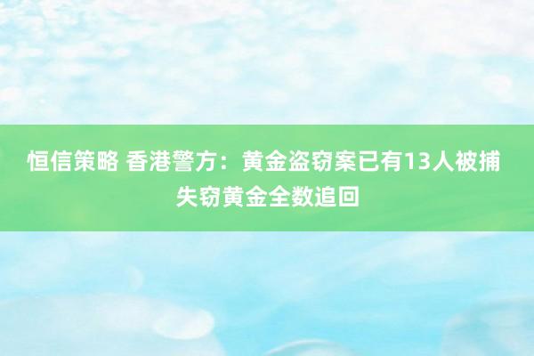 恒信策略 香港警方：黄金盗窃案已有13人被捕 失窃黄金全数追回