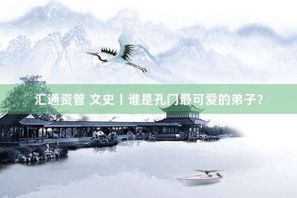 汇通资管 文史丨谁是孔门最可爱的弟子？