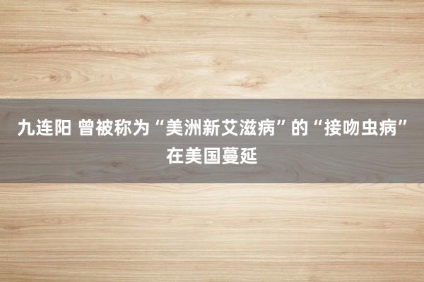 九连阳 曾被称为“美洲新艾滋病”的“接吻虫病”在美国蔓延