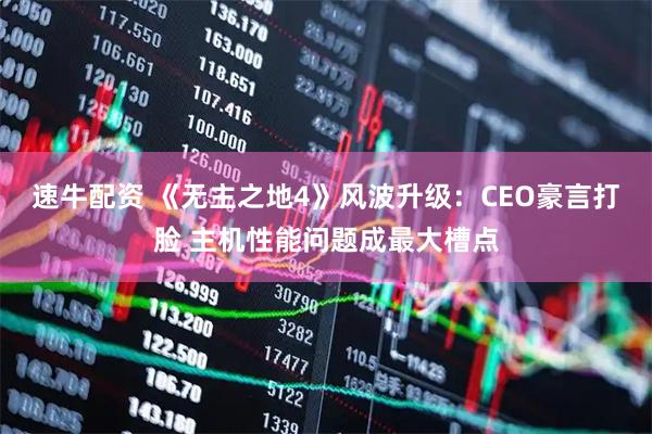 速牛配资 《无主之地4》风波升级：CEO豪言打脸 主机性能问题成最大槽点