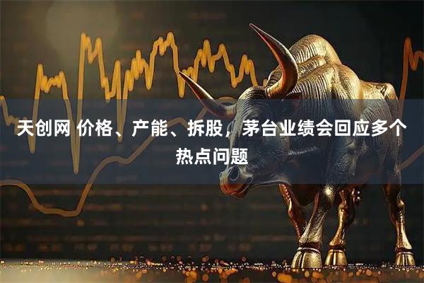 天创网 价格、产能、拆股，茅台业绩会回应多个热点问题
