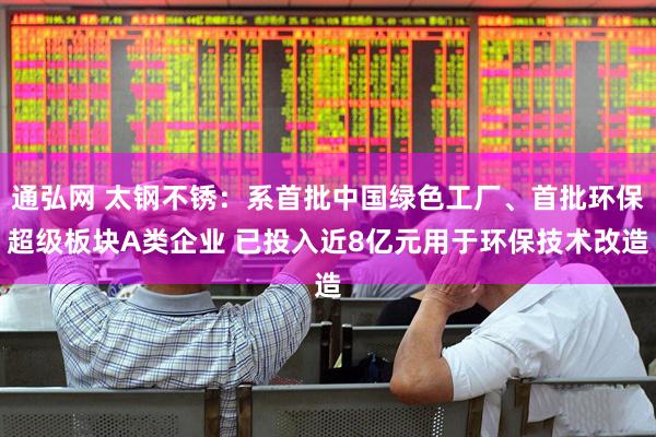 通弘网 太钢不锈：系首批中国绿色工厂、首批环保超级板块A类企业 已投入近8亿元用于环保技术改造