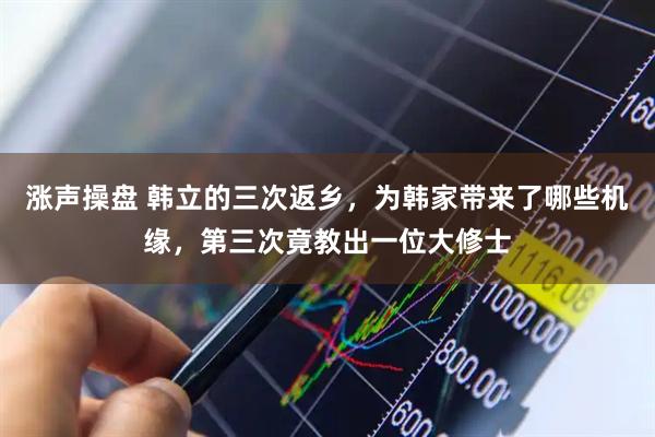 涨声操盘 韩立的三次返乡，为韩家带来了哪些机缘，第三次竟教出一位大修士