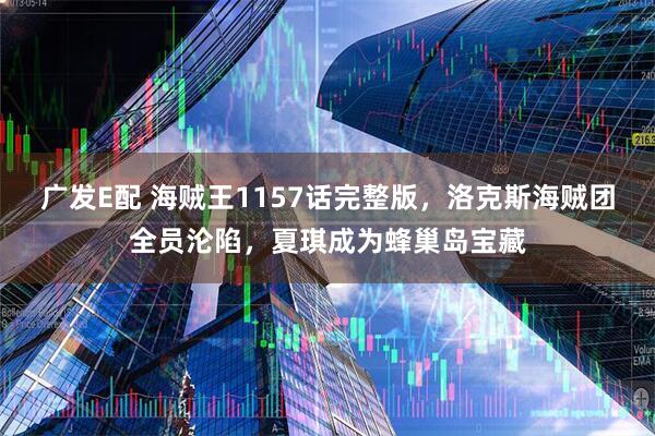 广发E配 海贼王1157话完整版，洛克斯海贼团全员沦陷，夏琪成为蜂巢岛宝藏