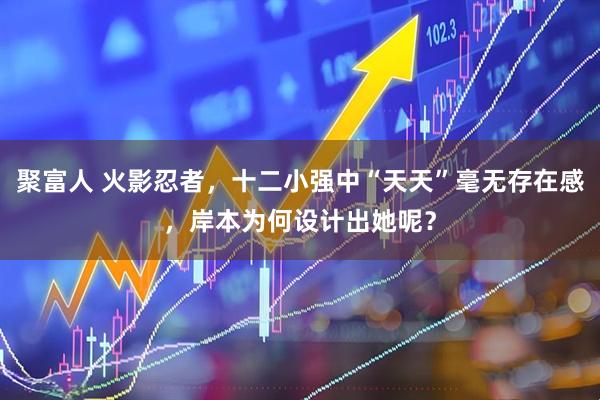 聚富人 火影忍者，十二小强中“天天”毫无存在感，岸本为何设计出她呢？