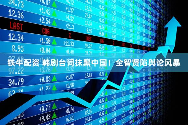 铁牛配资 韩剧台词抹黑中国！全智贤陷舆论风暴