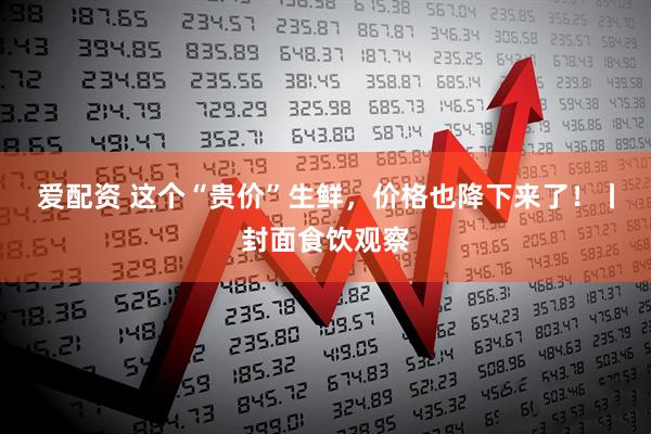爱配资 这个“贵价”生鲜，价格也降下来了！丨封面食饮观察