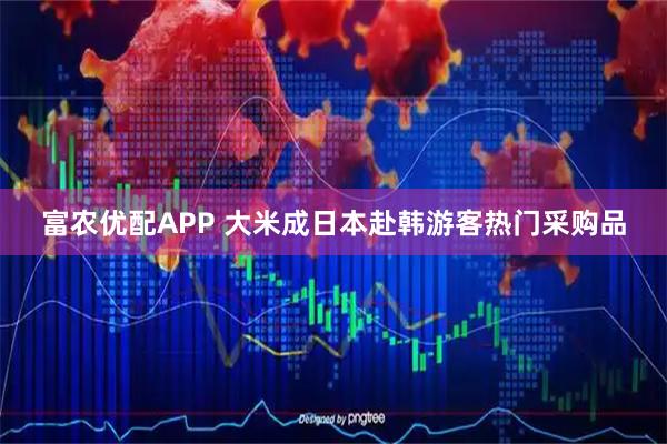 富农优配APP 大米成日本赴韩游客热门采购品