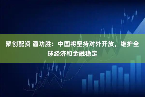 聚创配资 潘功胜：中国将坚持对外开放，维护全球经济和金融稳定