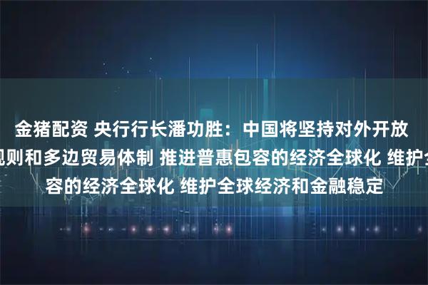 金猪配资 央行行长潘功胜：中国将坚持对外开放 坚定支持自由贸易规则和多边贸易体制 推进普惠包容的经济全球化 维护全球经济和金融稳定