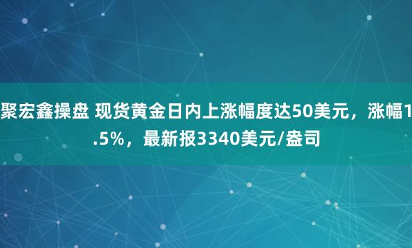 聚宏鑫操盘 现货黄金日内上涨幅度达50美元，涨幅1.5%，最新报3340美元/盎司