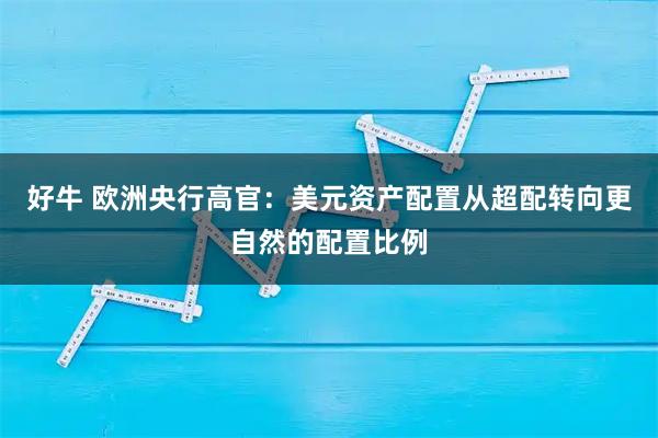 好牛 欧洲央行高官：美元资产配置从超配转向更自然的配置比例