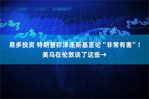 易多投资 特朗普称泽连斯基言论“非常有害”！美乌在伦敦谈了这些→