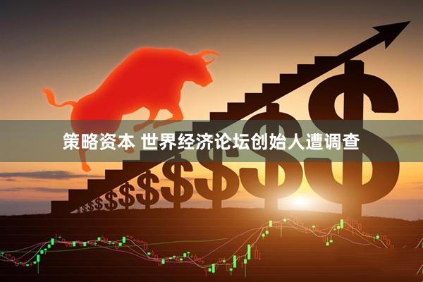 策略资本 世界经济论坛创始人遭调查