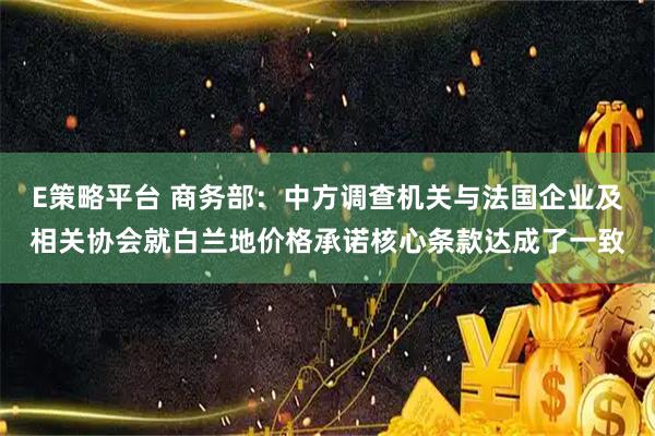 E策略平台 商务部：中方调查机关与法国企业及相关协会就白兰地价格承诺核心条款达成了一致