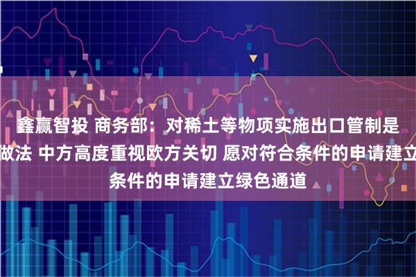 鑫赢智投 商务部：对稀土等物项实施出口管制是国际通行做法 中方高度重视欧方关切 愿对符合条件的申请建立绿色通道