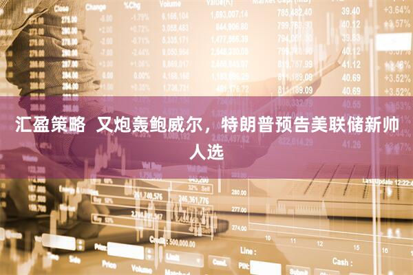 汇盈策略  又炮轰鲍威尔，特朗普预告美联储新帅人选