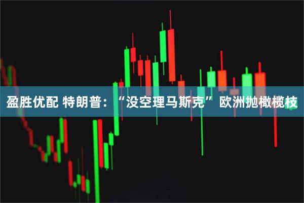 盈胜优配 特朗普：“没空理马斯克” 欧洲抛橄榄枝