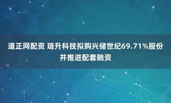 道正网配资 琏升科技拟购兴储世纪69.71%股份并推进配套融资