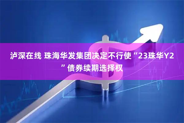 泸深在线 珠海华发集团决定不行使“23珠华Y2”债券续期选择权