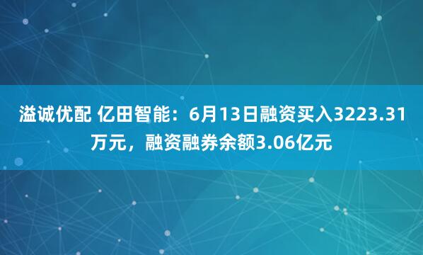 溢诚优配 亿田智能：6月13日融资买入3223.31万元，融资融券余额3.06亿元