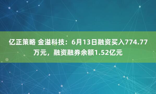 亿正策略 金溢科技：6月13日融资买入774.77万元，融资融券余额1.52亿元