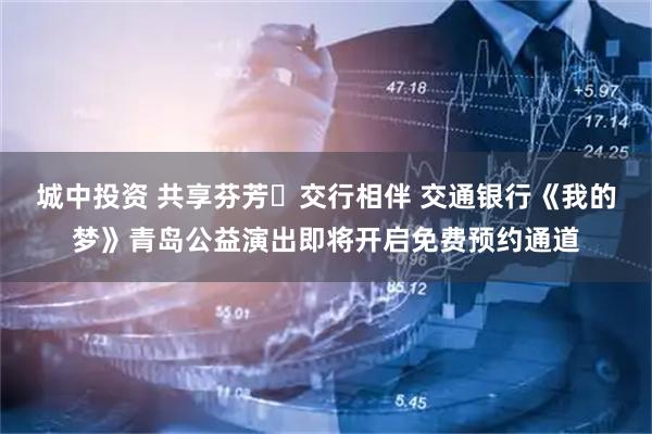 城中投资 共享芬芳・交行相伴 交通银行《我的梦》青岛公益演出即将开启免费预约通道