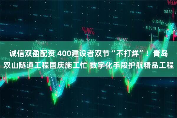 诚信双盈配资 400建设者双节“不打烊”！青岛双山隧道工程国庆施工忙 数字化手段护航精品工程