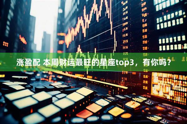 涨盈配 本周财运最旺的星座top3，有你吗？