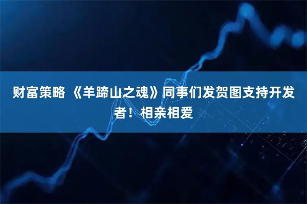 财富策略 《羊蹄山之魂》同事们发贺图支持开发者！相亲相爱