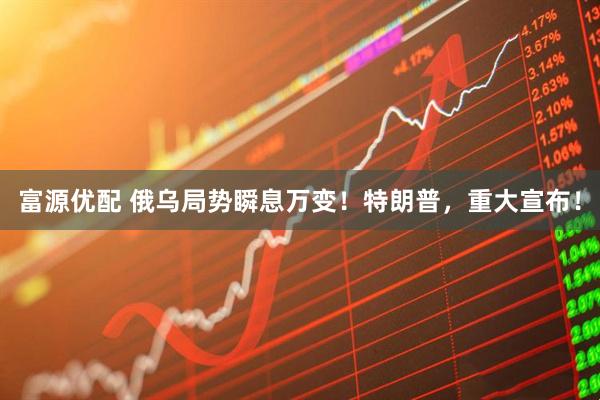 富源优配 俄乌局势瞬息万变！特朗普，重大宣布！