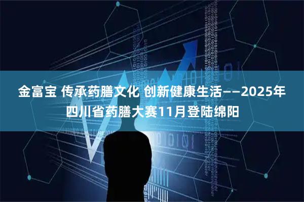 金富宝 传承药膳文化 创新健康生活——2025年四川省药膳大赛11月登陆绵阳