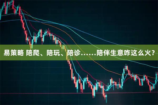 易策略 陪爬、陪玩、陪诊……陪伴生意咋这么火？