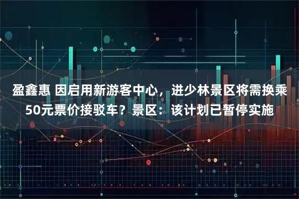 盈鑫惠 因启用新游客中心，进少林景区将需换乘50元票价接驳车？景区：该计划已暂停实施