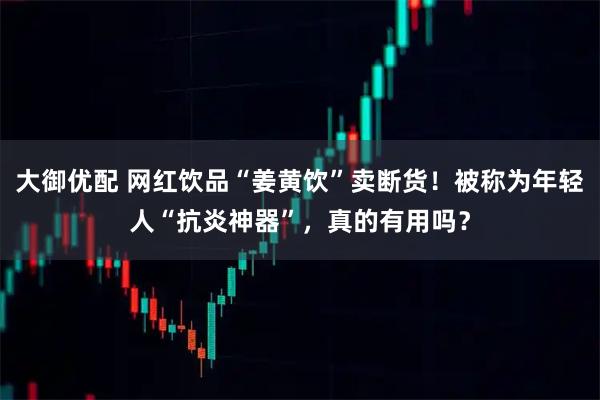 大御优配 网红饮品“姜黄饮”卖断货！被称为年轻人“抗炎神器”，真的有用吗？