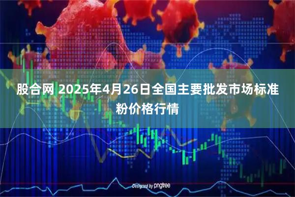 股合网 2025年4月26日全国主要批发市场标准粉价格行情
