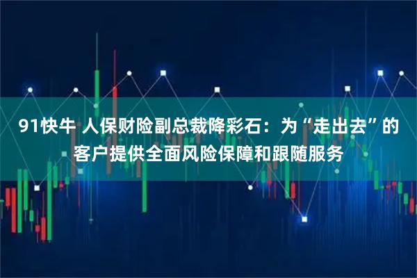91快牛 人保财险副总裁降彩石：为“走出去”的客户提供全面风险保障和跟随服务