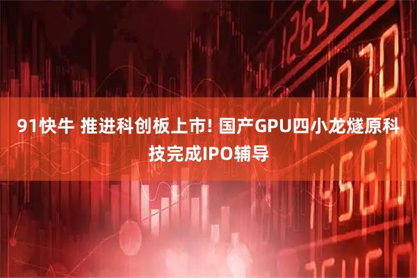 91快牛 推进科创板上市! 国产GPU四小龙燧原科技完成IPO辅导