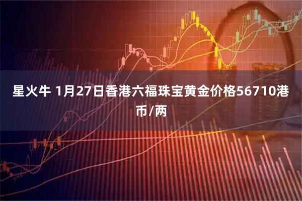 星火牛 1月27日香港六福珠宝黄金价格56710港币/两