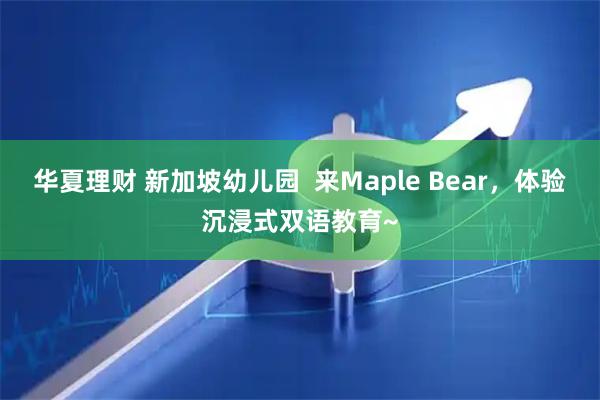 华夏理财 新加坡幼儿园  来Maple Bear，体验沉浸式双语教育~