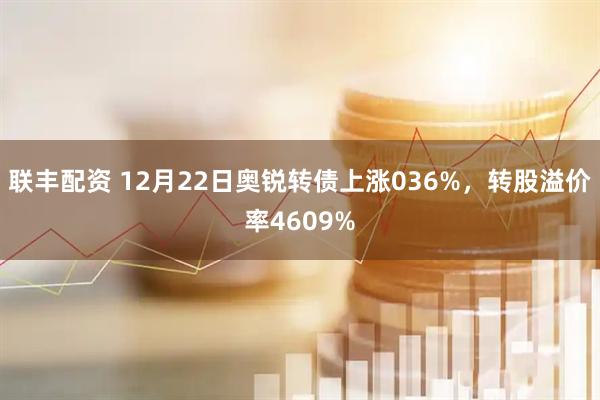 联丰配资 12月22日奥锐转债上涨036%，转股溢价率4609%