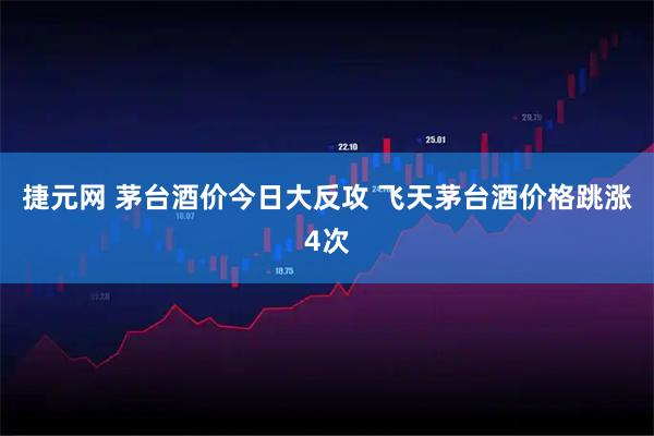 捷元网 茅台酒价今日大反攻 飞天茅台酒价格跳涨4次