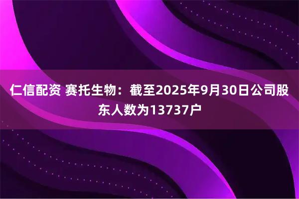 仁信配资 赛托生物：截至2025年9月30日公司股东人数为13737户