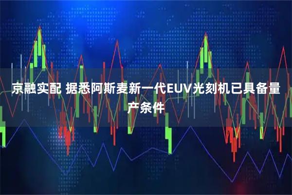 京融实配 据悉阿斯麦新一代EUV光刻机已具备量产条件