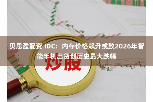 贝思盈配资 IDC：内存价格飙升或致2026年智能手机出货创历史最大跌幅