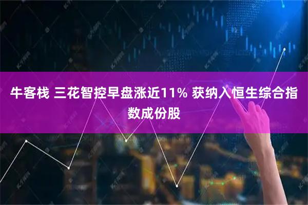 牛客栈 三花智控早盘涨近11% 获纳入恒生综合指数成份股