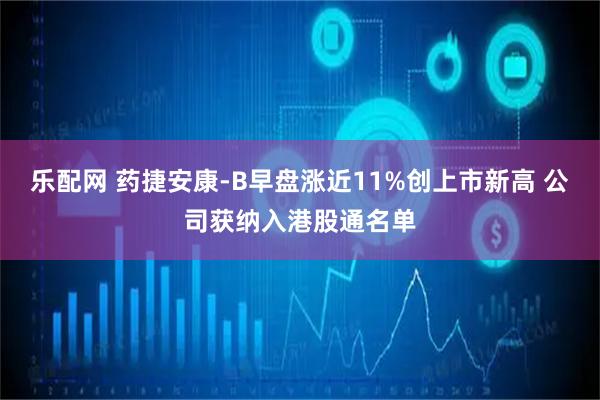 乐配网 药捷安康-B早盘涨近11%创上市新高 公司获纳入港股通名单