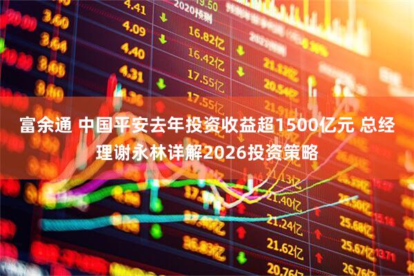富余通 中国平安去年投资收益超1500亿元 总经理谢永林详解2026投资策略