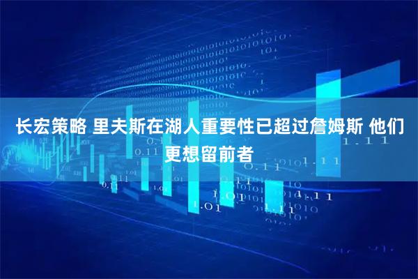 长宏策略 里夫斯在湖人重要性已超过詹姆斯 他们更想留前者